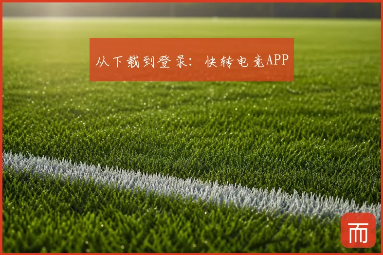 从下载到登录：快转电竞APP