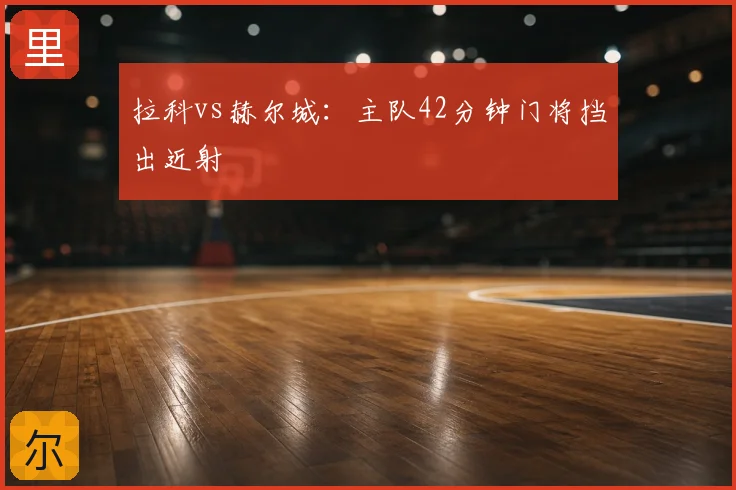 拉科vs赫尔城：主队42分钟门将挡出近射