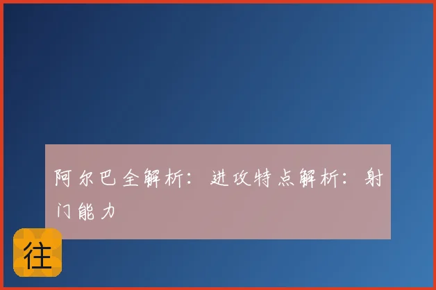 阿尔巴全解析：进攻特点解析：射门能力