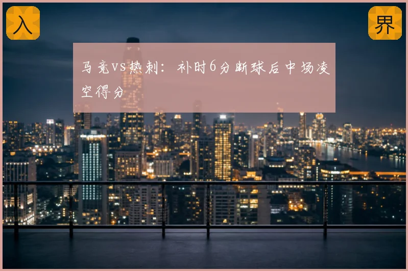 马竞vs热刺：补时6分断球后中场凌空得分