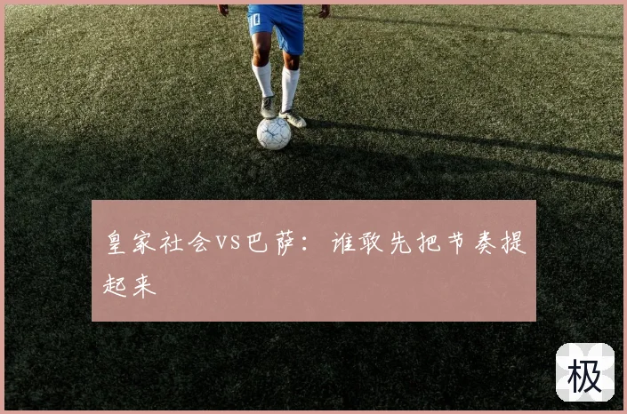 皇家社会vs巴萨:谁敢先把节奏提起来