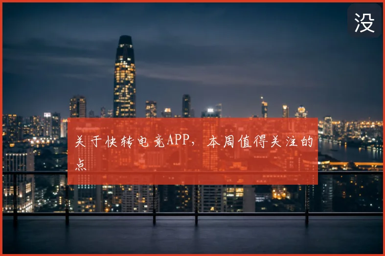 关于快转电竞APP，本周值得关注的点