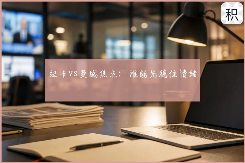 纽卡vs曼城焦点：谁能先稳住情绪